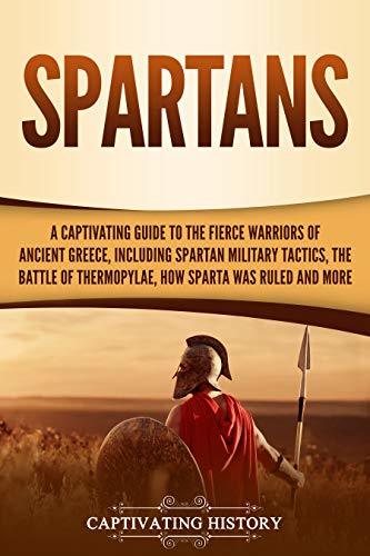 Spartans: A Captivating Guide to the Fierce Warriors of Ancient Greece, Including Spartan Military Tactics, the Battle of Thermopylae, How Sparta Was Ruled, and More