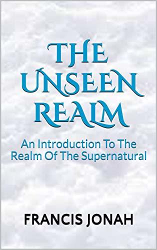 The Unseen Realm: An Introduction To The Realm Of The Supernatural
