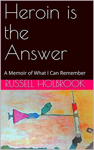 Heroin is the Answer: A Memoir of What I Can Remember