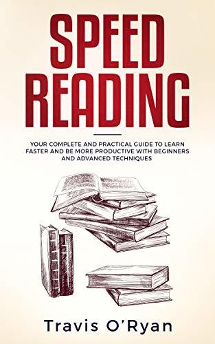 Speed Reading: Your Complete and Practical Guide to Learn Faster and be more Productive with Beginners and Advanced Techniques