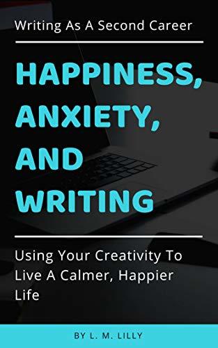 Happiness, Anxiety, and Writing: Using Your Creativity To Live A Calmer, Happier Life