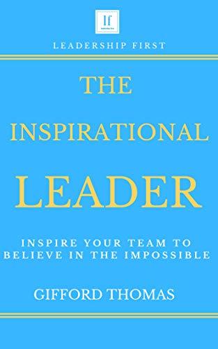 The Inspirational Leader: Inspire Your Team To Believe In The Impossible