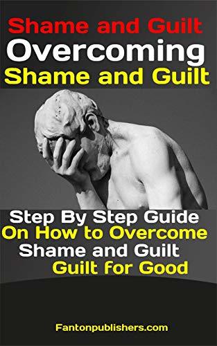 Shame and Guilt: Overcoming Shame and Guilt: Step By Step Guide On How to Overcome Shame and Guilt for Good