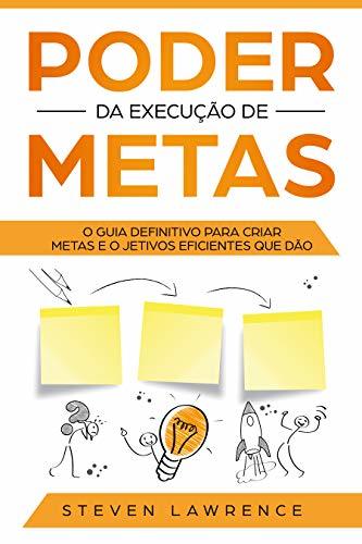Poder Da Execução De Metas: O Guia Definitivo Para Criar Metas e Objetivos Eficientes Que Dão Resultado