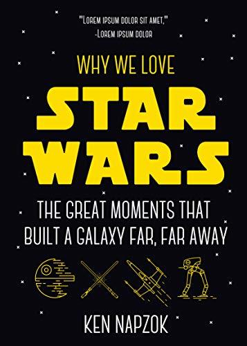 Why We Love Star Wars: The Great Moments That Built A Galaxy Far, Far Away