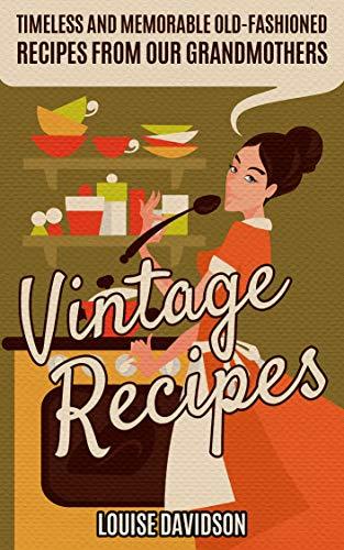 Vintage Recipes: Timeless and Memorable Old-Fashioned Meals from Our Grandmothers