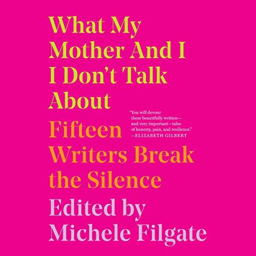 What My Mother and I Don't Talk About: Fifteen Writers Break the Silence