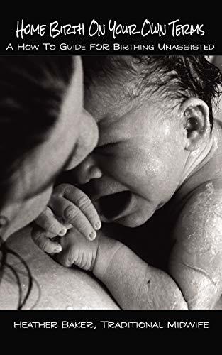 Home Birth On Your Own Terms: A How To Guide For Birthing Unassisted