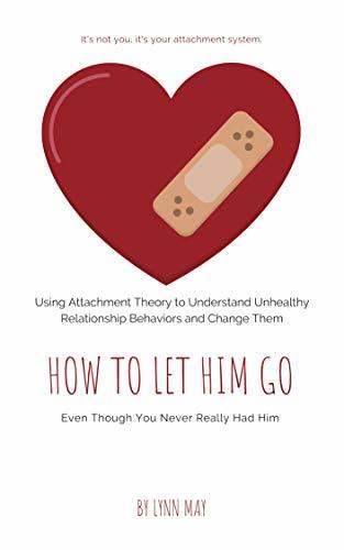 How to Let Him Go (Even Though You Never Really Had Him): Using Attachment Theory to Understand Unhealthy Relationship Behaviors and Change Them