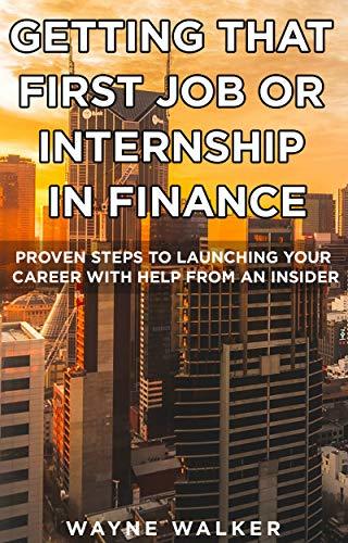 Getting That First Job Or Internship In Finance: Proven Steps To Launching Your Career With Help From An Insider