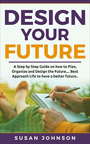 Design your Future: A Step by Step Guide on how to Plan, Organize and ...