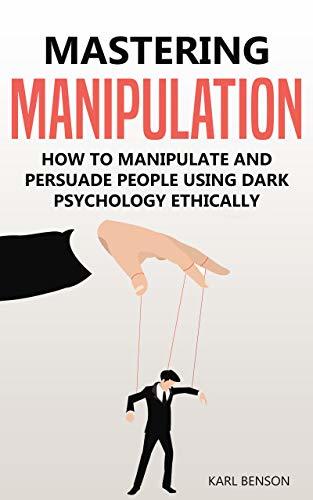 Mastering Manipulation: How to Manipulate and Persuade People Using