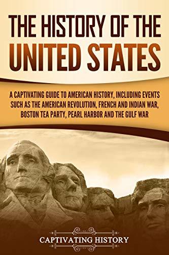 The History of the United States: A Captivating Guide to American History, Including Events Such as the American Revolution, French and Indian War, Boston ... Harbor, and the Gulf War