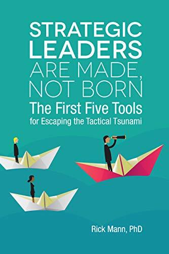 Strategic Leaders Are Made, Not Born: The First Five Tools for Escaping the Tactical Tsunami