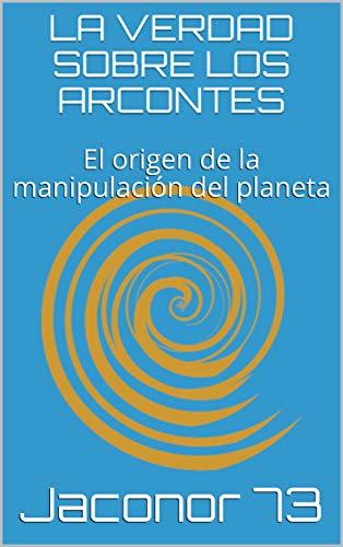 LA VERDAD SOBRE LOS ARCONTES: El origen de la manipulación del planeta (ARCONTES/EL ORIGEN DE LA MANIPULACION DEL PLANETA nº 1)