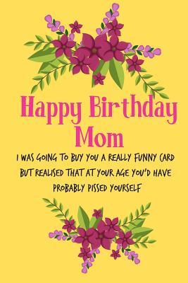 Happy Birthday Mom From Daughter Funny Happy Birthday Mom, I Was Going To Buy You A Really Funny Card: Pretty  Floral Notebook For Mother From Child Daughter Son Stepchild Funny Gag  Cheeky Birthday Joke Journal For Mum Aunt