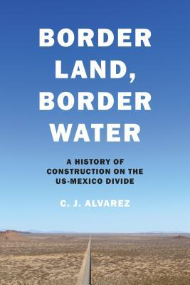 Border Land, Border Water: A History of Construction on the US-Mexico Divide