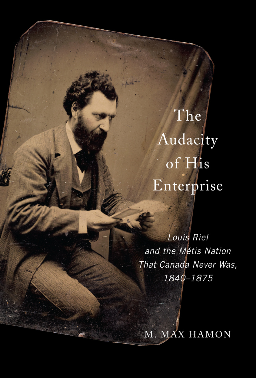 The Audacity of His Enterprise: Louis Riel and the Métis Nation That Canada Never Was, 1840–1875