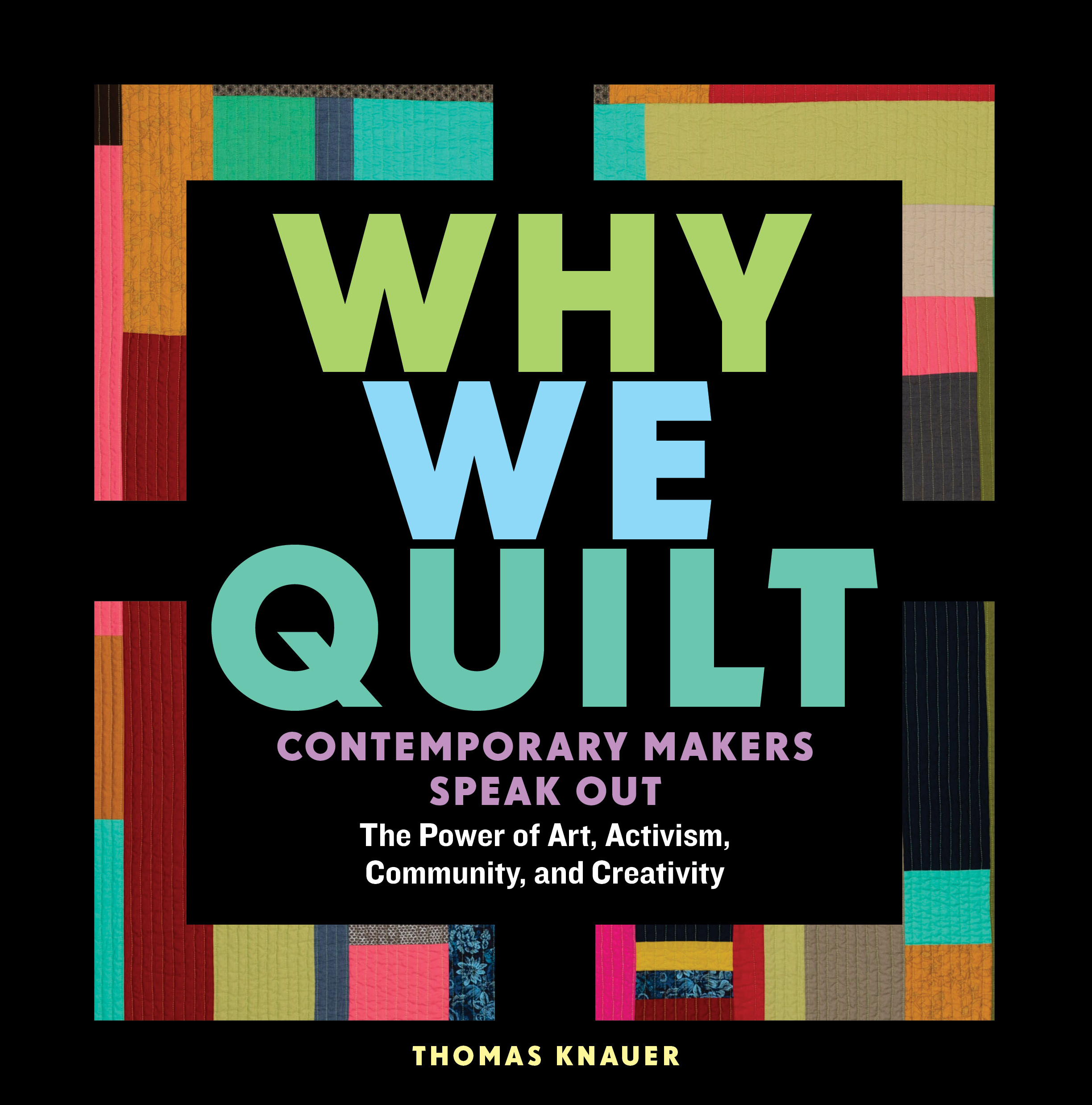 Why We Quilt: Contemporary Makers Speak Out about the Power of Art, Activism, Community, and Creativity
