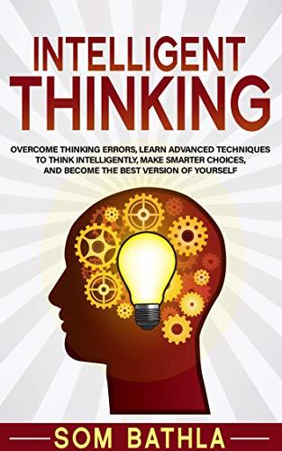 Intelligent Thinking: Overcome Thinking Errors, Learn Advanced Techniques to Stop Overthinking, Make Smarter Choices, and Become the Best Version of Yourself