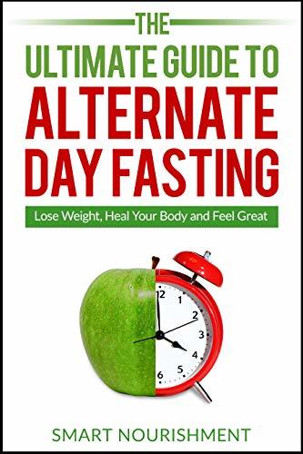 The Ultimate Guide To Alternate Day Fasting: Lose Weight, Heal Your Body and Feel Great