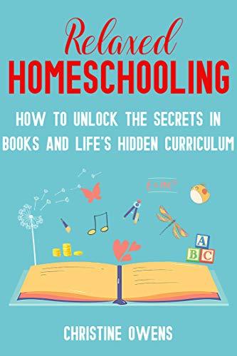 Relaxed Homeschooling: How to Unlock the Secrets in Books and Life's Hidden Curriculum