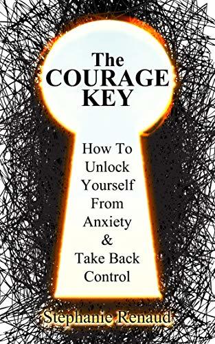 The Courage Key: How to Unlock Yourself from Anxiety & Take Back ...