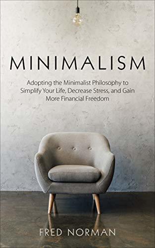 Minimalism: Adopting the Minimalist Philosophy to Simply Your Life, Decrease Stress, and Gain ...