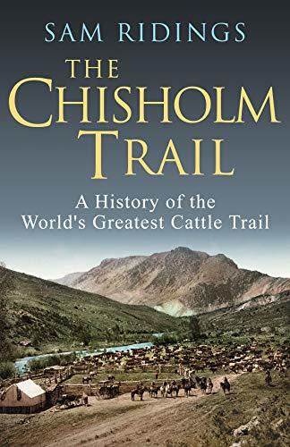 The Chisholm Trail: A History of the World's Greatest Cattle Trail