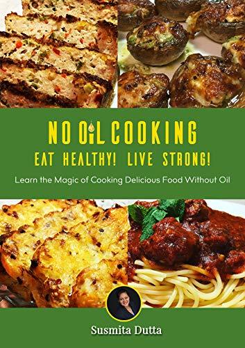No Oil Cooking - Eat Healthy Live Strong!: Learn The Magic Of Cooking Delicious Food Without Oil
