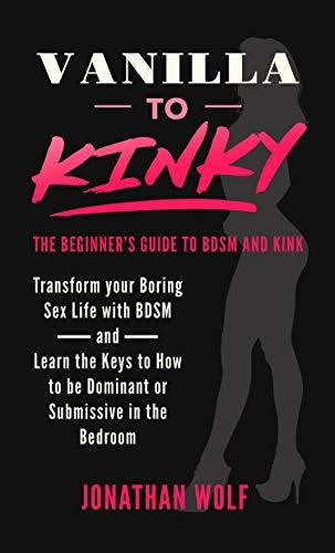 Vanilla to Kinky: The Beginner's Guide to BDSM and Kink: Discover the Keys to How to Be Dominant or Submissive in the Bedroom
