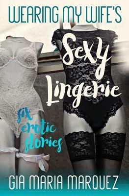 Wearing My Wife's Sexy Lingerie: Six Erotic Stories by Gia Maria