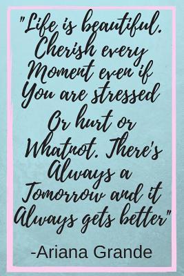Cherishing Every Moment Quotes Life Is Beautiful. Cherish Every Moment Even If You're Stressed Or Hurt Or  Whatnot. There's Always Tomorrow And It Always Gets Better: Ariana Grande  Inspirational Quote Fan Novelty Notebook / Journal /