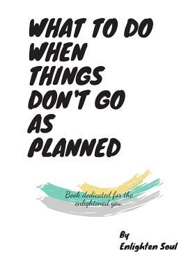 WHAT TO DO WHEN THINGS DON'T GO AS PLANNED: Book dedicated for the ...