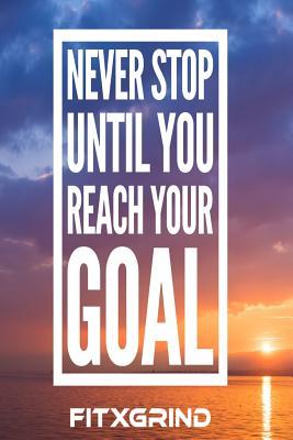 Quotes About Reaching Your Goals Never Stop Until You Reach Your Goal Fitxgrind: Build Momentum Toward Achieving  Your Goals One Day At A Time With Inspirational Quotes A Daily Journal By  Not A Book | Goodreads