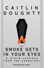 Smoke Gets in Your Eyes: And Other Lessons from the Crematory