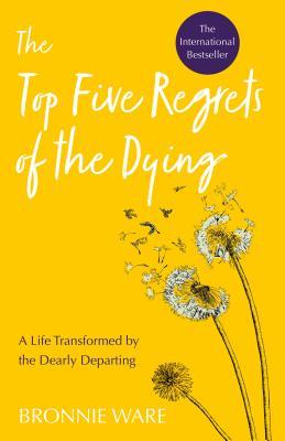 Top Five Regrets of the Dying: A Life Transformed by the Dearly Departing