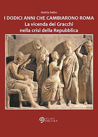 I Dodici Anni che Cambiarono Roma. La vicenda dei Gracchi nella crisi della Repubblica