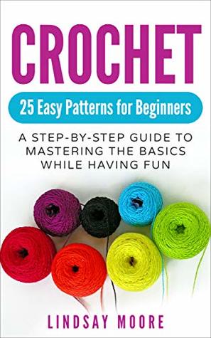 Crochet: 25 Easy Patterns for Beginners: A Step-By-Step Guide to Mastering the Basics While Having Fun
