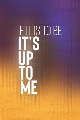 If It Is To Be It S Up To Me Quote If It Is To Be It's Up To Me: Daily Success, Motivation And Everyday  Inspiration For Your Best Year Ever, 365 Days To More Happiness  Motivational Year Long Journal / Daily Notebook /