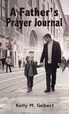 Kelly Gebert A Father's Prayer Journal: Leading Your Child's Spiritual Journey by ...