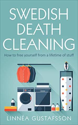 Swedish Death Cleaning: How to Free Yourself From A Lifetime of Stuff