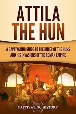 Attila the Hun: A Captivating Guide to the Ruler of the Huns and His Invasions of the Roman Empire