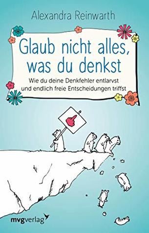 Glaub nicht alles, was du denkst: Wie du deine Denkfehler entlarvst und endlich freie Entscheidungen triffst