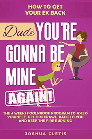 How to Get Your Ex Back: Dude You’re Gonna be Mine AGAIN! - The 4 Weeks Foolproof Program to Assess Yourself, Get Him Crawl Back to You and Keep the Fire Burning