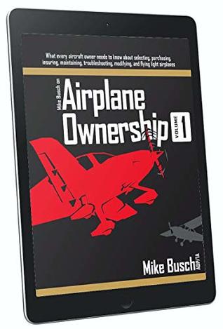 Mike Busch on Airplane Ownership (Volume 1): What every aircraft owner needs to know about selecting, purchasing, insuring, maintaining, troubleshooting, modifying, and flying light airplanes