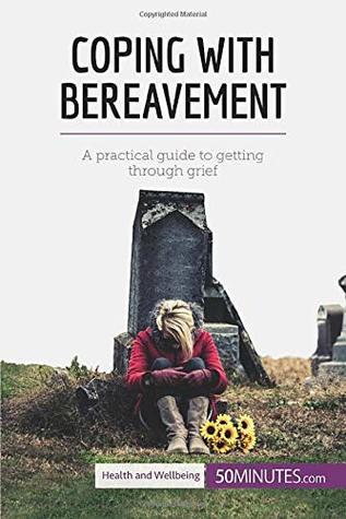 Coping with Bereavement: A practical guide to getting through grief by ...