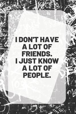 I Dont Have Friends Quotes I Don't Have A Lot Of Friends. I Just Know A Lot Of People: Inspirational  Quote On The Front Cover 6" X 9" 150 White Pages With Blank Black Lines - 75