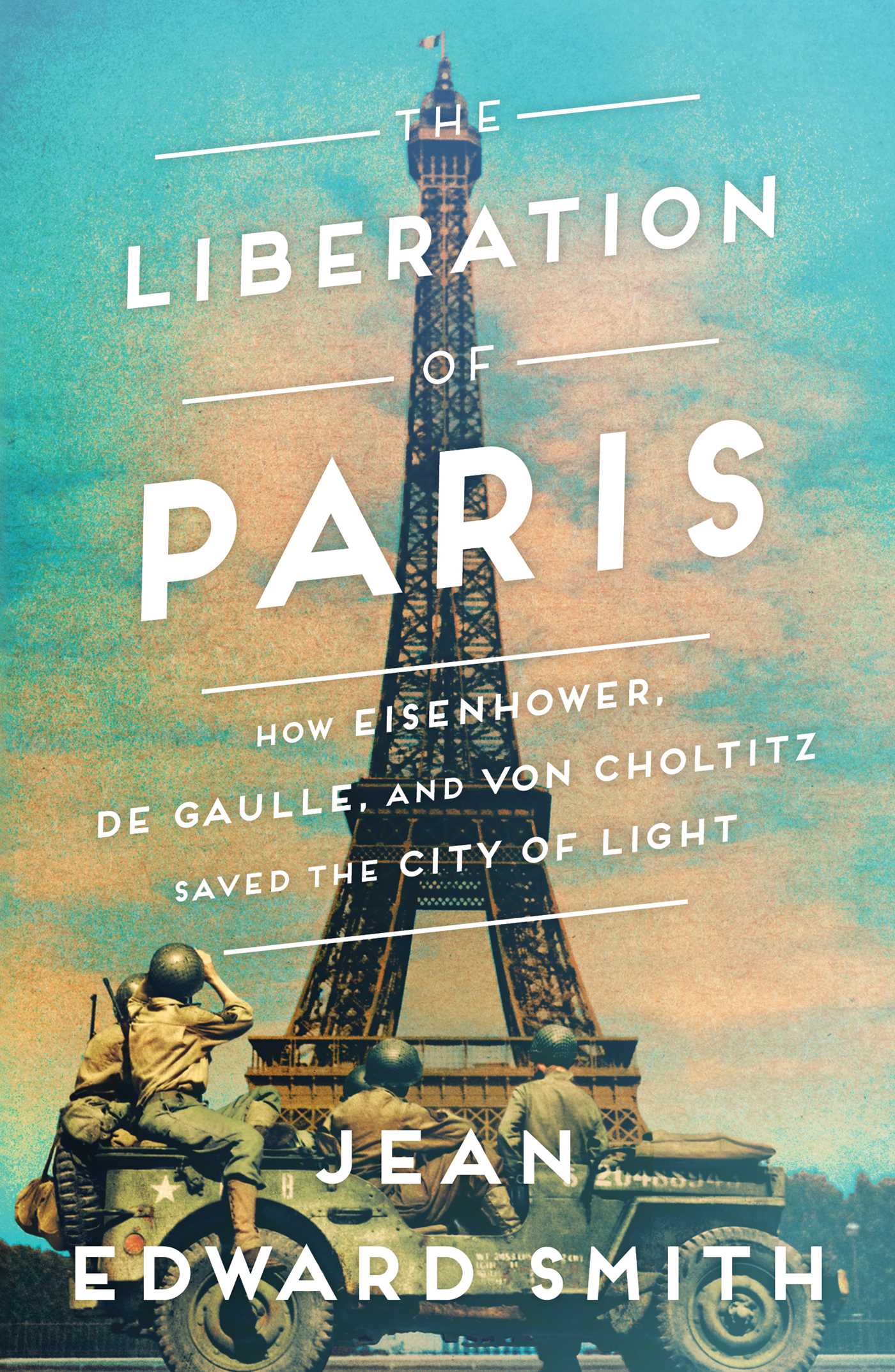 The Liberation of Paris: How Eisenhower, de Gaulle, and von Choltitz Saved the City of Light