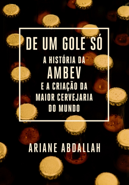De um gole só - A história da Ambev e a criação da maior cervejaria do mundo